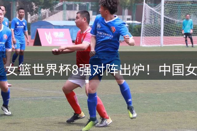 女篮世界杯8强对阵出炉！中国女篮进入天堂半区，晋级四强有戏了